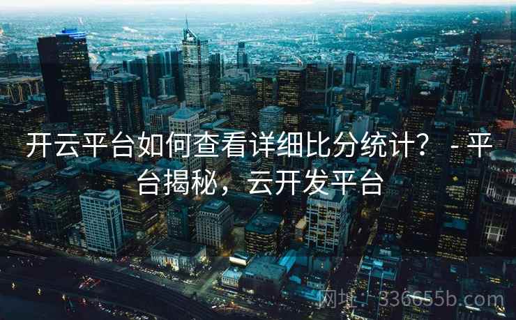 开云平台如何查看详细比分统计？ - 平台揭秘，云开发平台