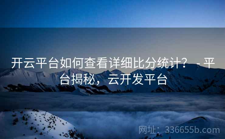 开云平台如何查看详细比分统计？ - 平台揭秘，云开发平台