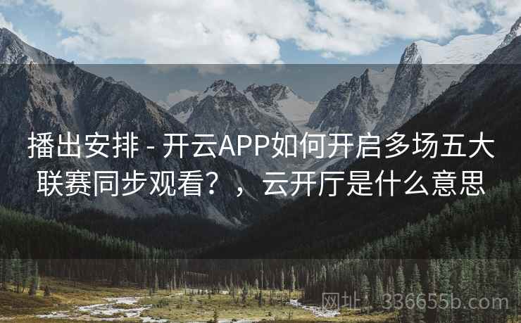 播出安排 - 开云APP如何开启多场五大联赛同步观看？，云开厅是什么意思
