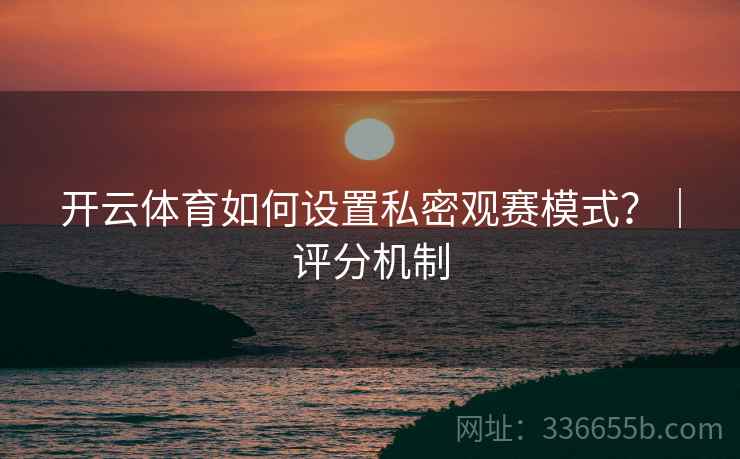 开云体育如何设置私密观赛模式？｜评分机制