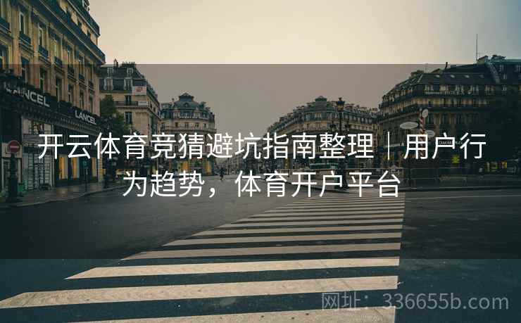 开云体育竞猜避坑指南整理｜用户行为趋势，体育开户平台