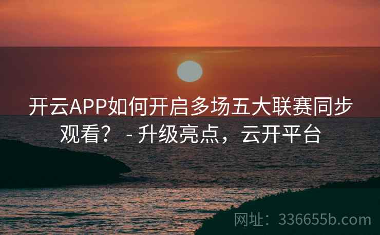 开云APP如何开启多场五大联赛同步观看？ - 升级亮点，云开平台