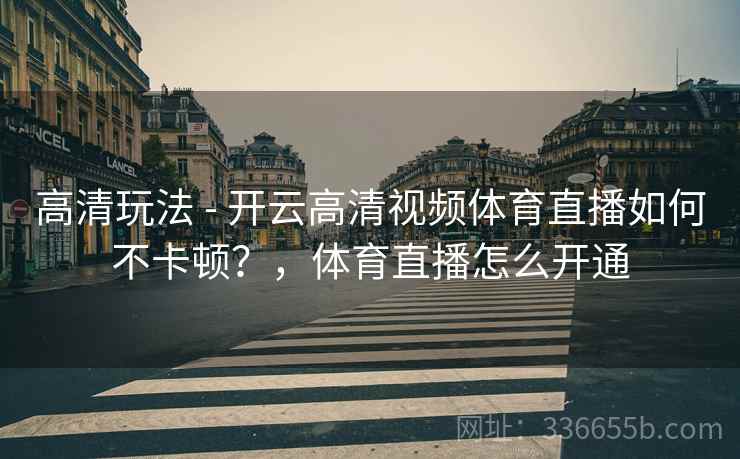 高清玩法 - 开云高清视频体育直播如何不卡顿?,体育直播怎么开通 高清玩法 - 开云高清视频体育直播如何不卡顿?,体育直播怎么开通