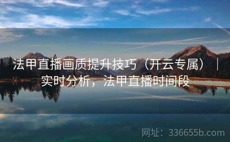 法甲直播画质提升技巧（开云专属）｜实时分析，法甲直播时间段