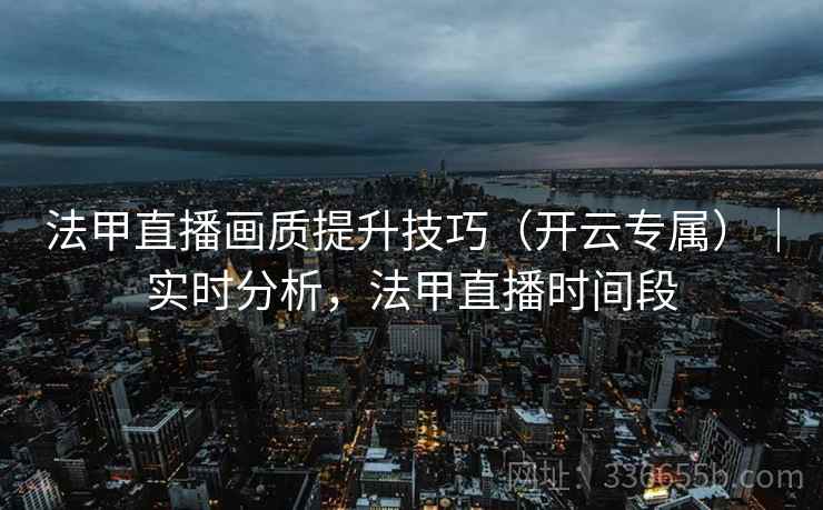 法甲直播画质提升技巧（开云专属）｜实时分析，法甲直播时间段