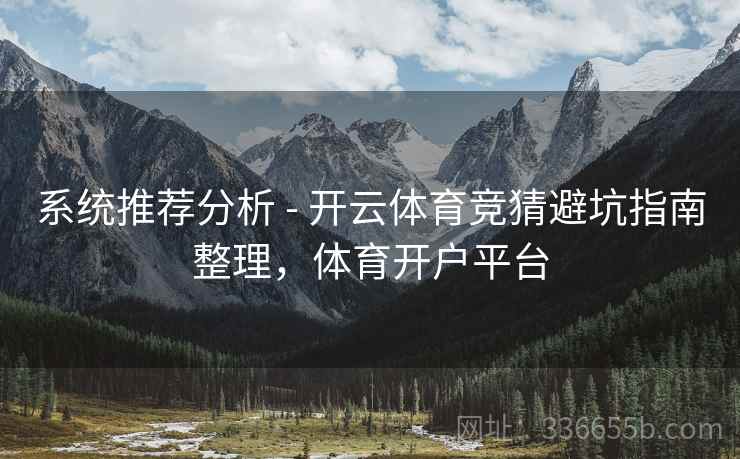 系统推荐分析 - 开云体育竞猜避坑指南整理，体育开户平台
