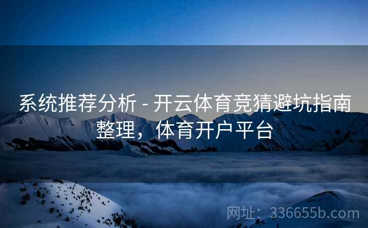 系统推荐分析 - 开云体育竞猜避坑指南整理，体育开户平台