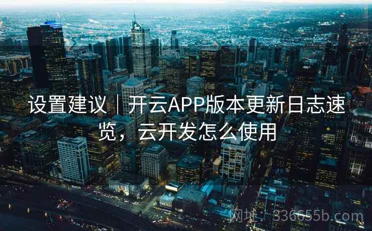 设置建议｜开云APP版本更新日志速览，云开发怎么使用