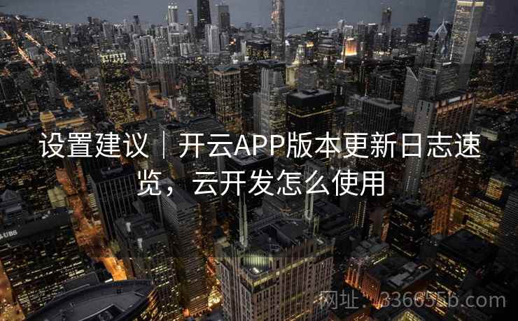 设置建议｜开云APP版本更新日志速览，云开发怎么使用