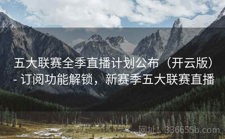 五大联赛全季直播计划公布（开云版） - 订阅功能解锁，新赛季五大联赛直播