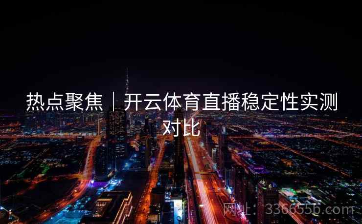 热点聚焦｜开云体育直播稳定性实测对比