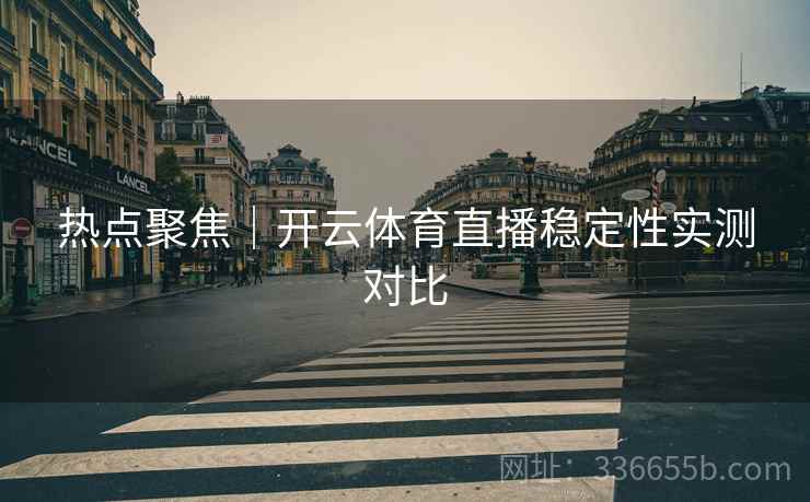 热点聚焦｜开云体育直播稳定性实测对比