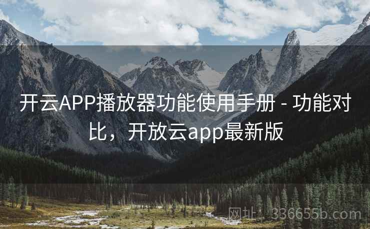 开云APP播放器功能使用手册 - 功能对比，开放云app最新版