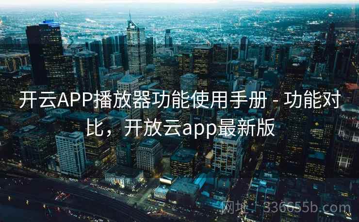 开云APP播放器功能使用手册 - 功能对比，开放云app最新版