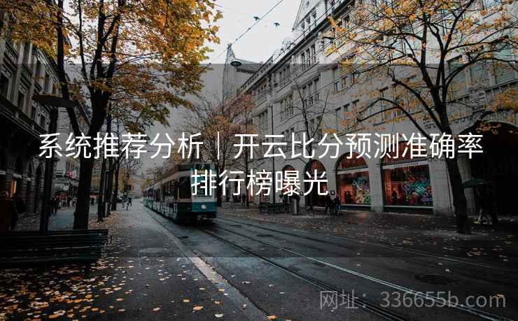 系统推荐分析｜开云比分预测准确率排行榜曝光