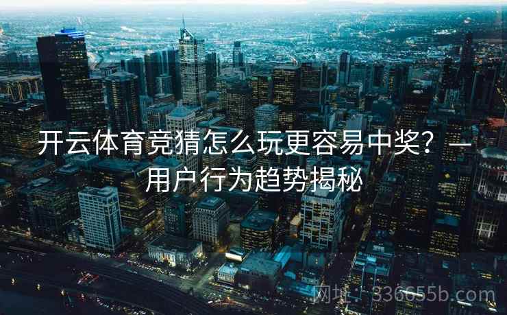 开云体育竞猜怎么玩更容易中奖？—用户行为趋势揭秘