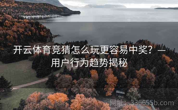 开云体育竞猜怎么玩更容易中奖？—用户行为趋势揭秘