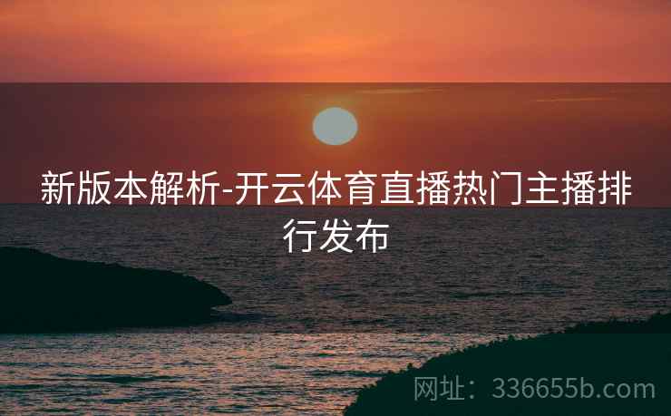 新版本解析-开云体育直播热门主播排行发布