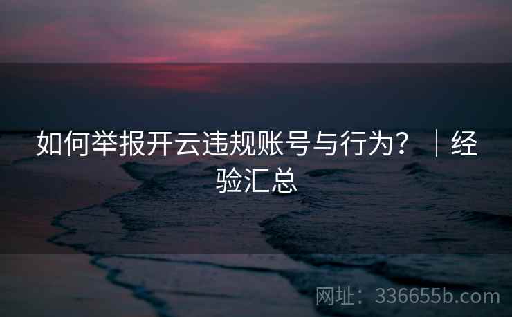如何举报开云违规账号与行为？｜经验汇总