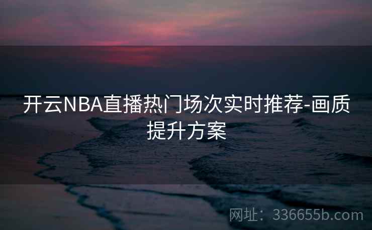 开云NBA直播热门场次实时推荐-画质提升方案