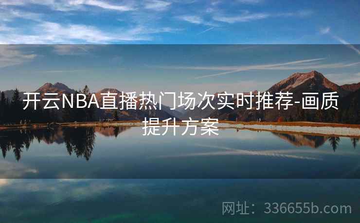 开云NBA直播热门场次实时推荐-画质提升方案