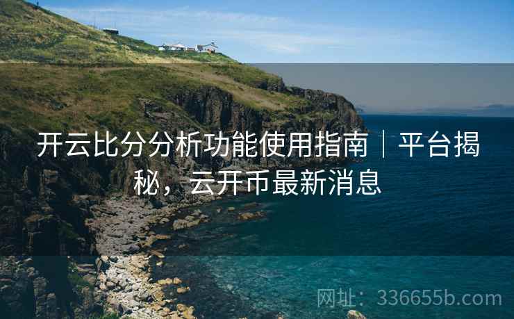 开云比分分析功能使用指南｜平台揭秘，云开币最新消息