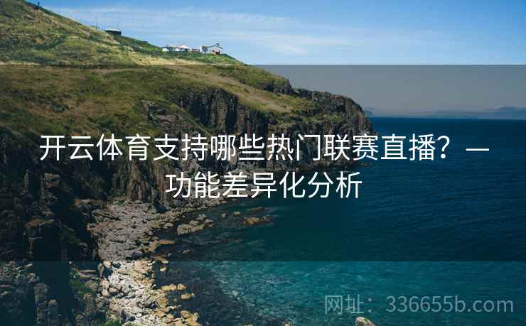 开云体育支持哪些热门联赛直播？—功能差异化分析