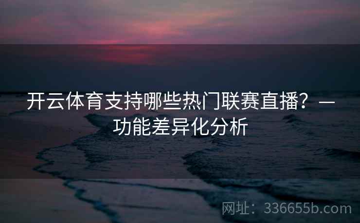 开云体育支持哪些热门联赛直播？—功能差异化分析