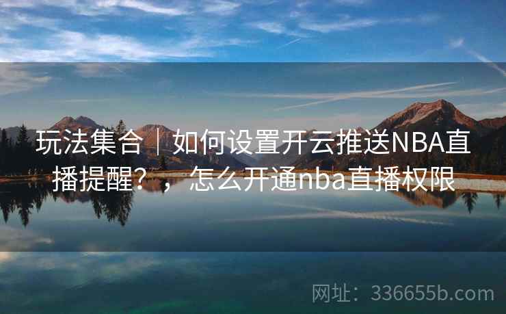 玩法集合｜如何设置开云推送NBA直播提醒？，怎么开通nba直播权限