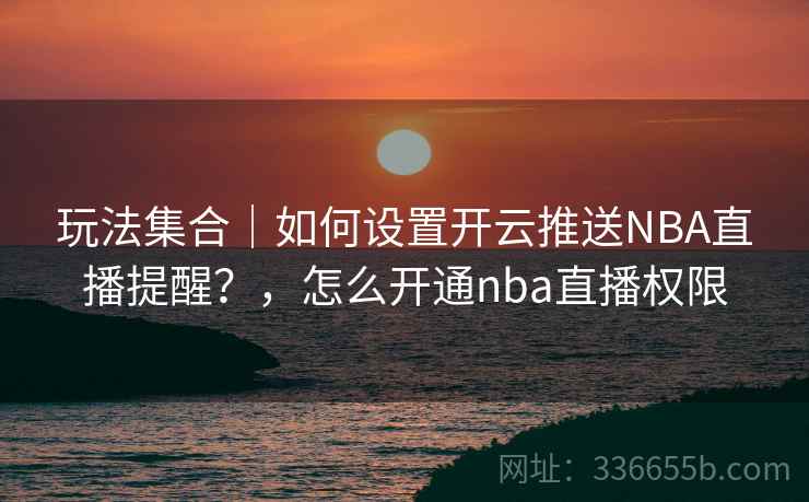玩法集合｜如何设置开云推送NBA直播提醒？，怎么开通nba直播权限