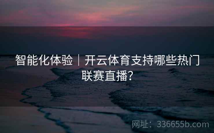 智能化体验｜开云体育支持哪些热门联赛直播？
