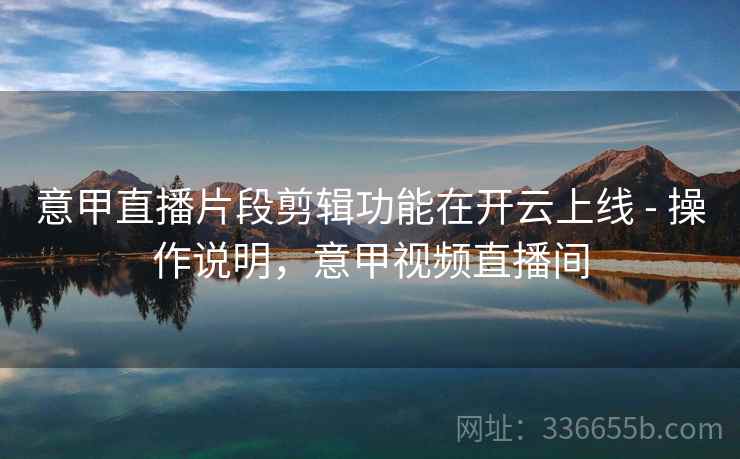 意甲直播片段剪辑功能在开云上线 - 操作说明，意甲视频直播间