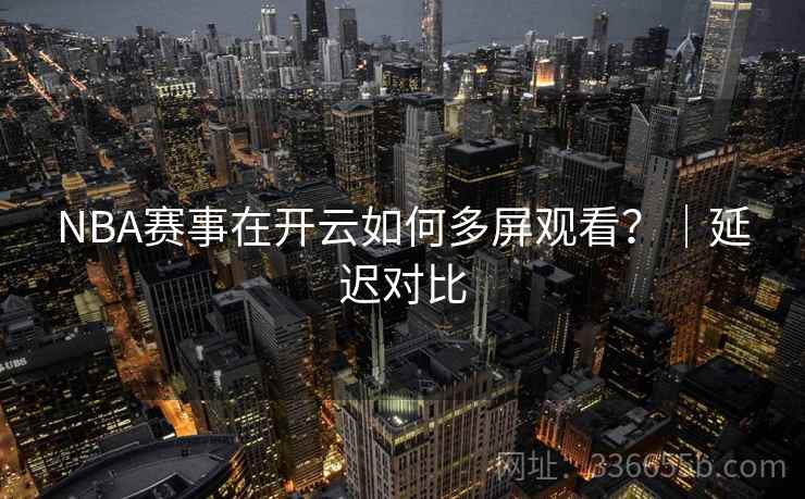 NBA赛事在开云如何多屏观看？｜延迟对比