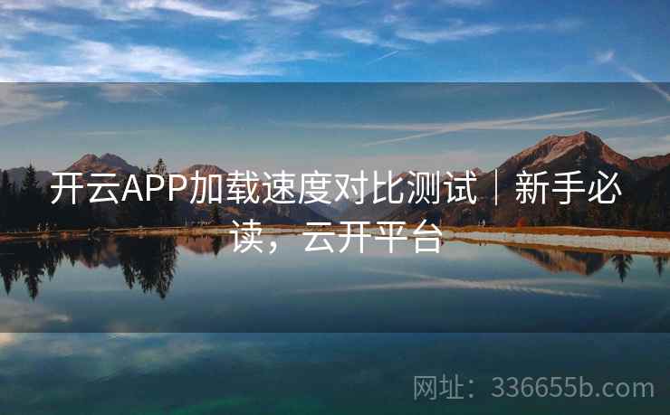 开云APP加载速度对比测试｜新手必读，云开平台