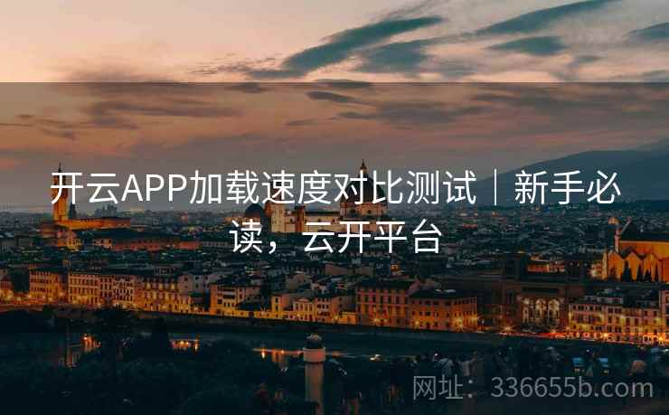 开云APP加载速度对比测试｜新手必读，云开平台