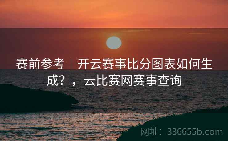 赛前参考｜开云赛事比分图表如何生成？，云比赛网赛事查询