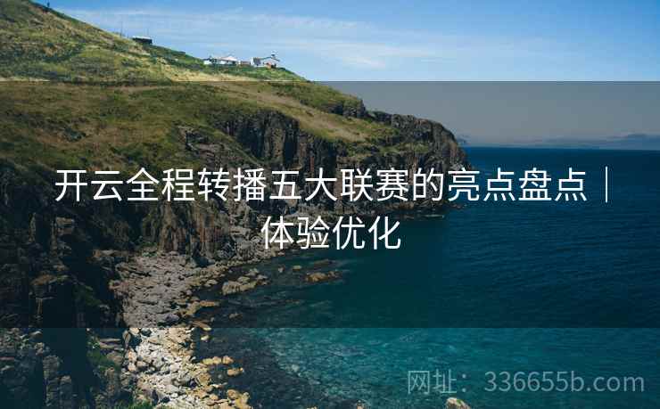 开云全程转播五大联赛的亮点盘点｜体验优化