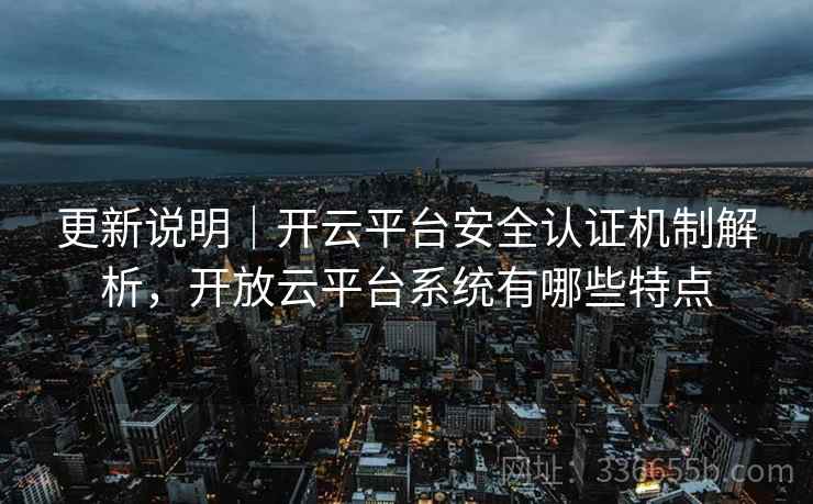 更新说明｜开云平台安全认证机制解析，开放云平台系统有哪些特点