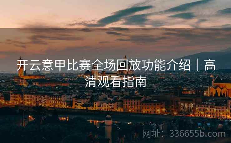 开云意甲比赛全场回放功能介绍｜高清观看指南