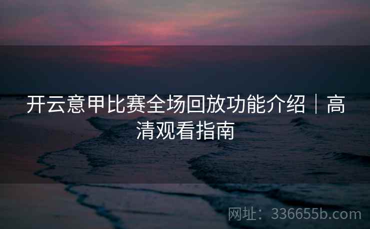 开云意甲比赛全场回放功能介绍｜高清观看指南