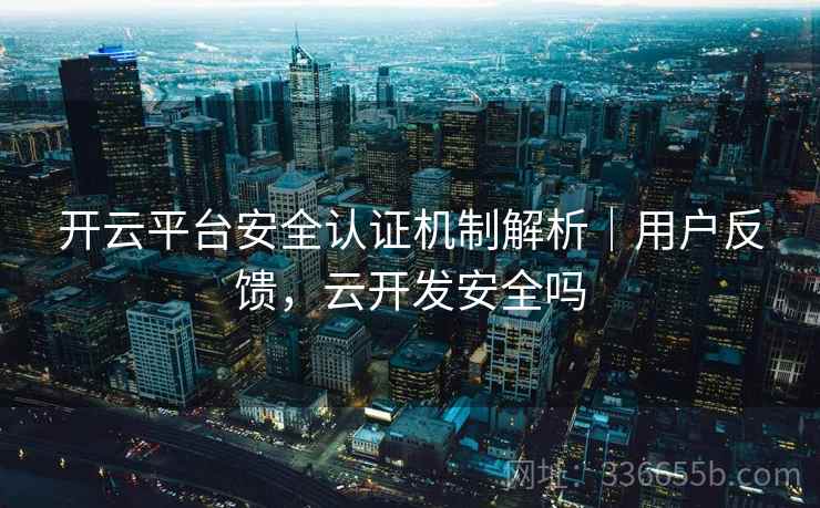 开云平台安全认证机制解析｜用户反馈，云开发安全吗