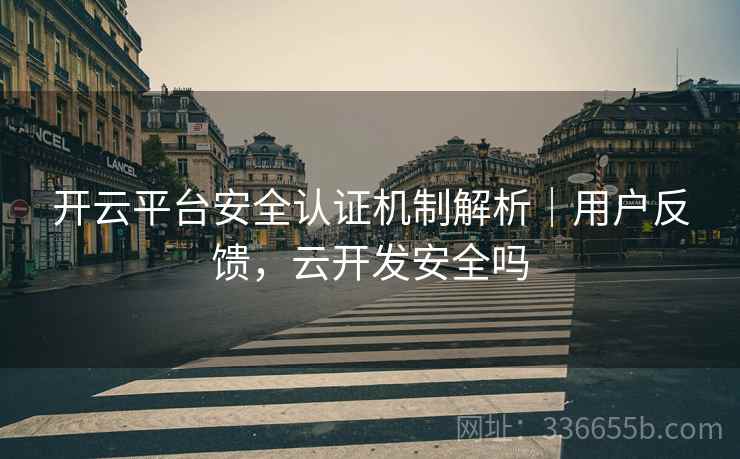 开云平台安全认证机制解析｜用户反馈，云开发安全吗
