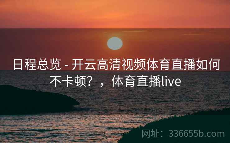 日程总览 - 开云高清视频体育直播如何不卡顿？，体育直播live