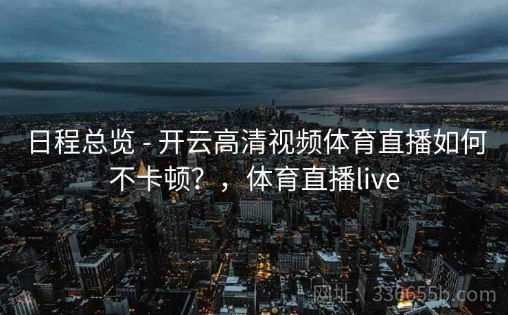 日程总览 - 开云高清视频体育直播如何不卡顿？，体育直播live