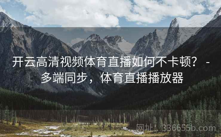 开云高清视频体育直播如何不卡顿？ - 多端同步，体育直播播放器