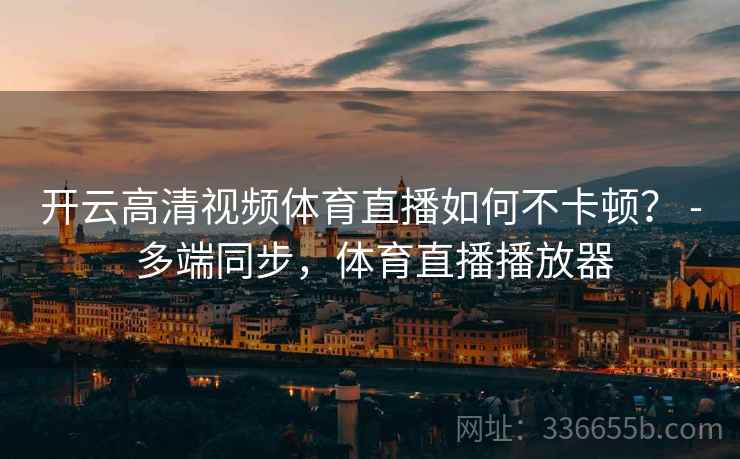 开云高清视频体育直播如何不卡顿？ - 多端同步，体育直播播放器