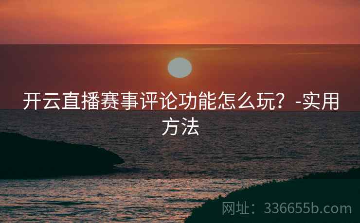 开云直播赛事评论功能怎么玩？-实用方法