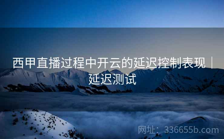 西甲直播过程中开云的延迟控制表现｜延迟测试