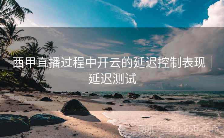 西甲直播过程中开云的延迟控制表现｜延迟测试