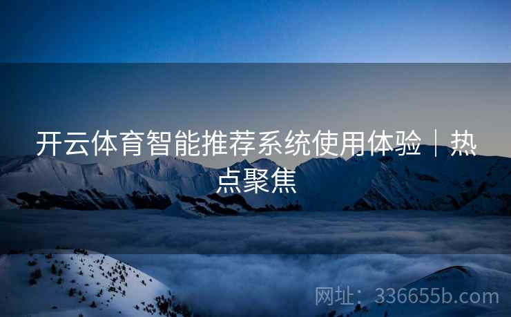 开云体育智能推荐系统使用体验｜热点聚焦